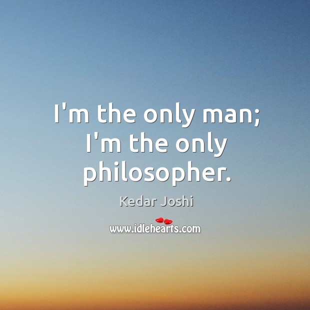 I’m the only man; I’m the only philosopher. Kedar Joshi Picture Quote