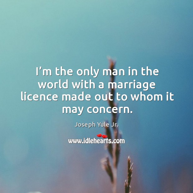 I’m the only man in the world with a marriage licence made out to whom it may concern. Joseph Yule Jr. Picture Quote