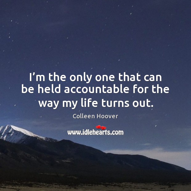 I’m the only one that can be held accountable for the way my life turns out. Colleen Hoover Picture Quote