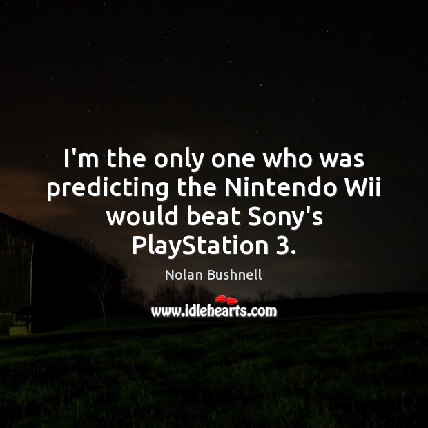 I’m the only one who was predicting the Nintendo Wii would beat Sony’s PlayStation 3. Nolan Bushnell Picture Quote