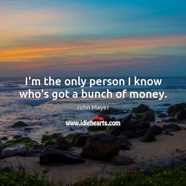 I’m the only person I know who’s got a bunch of money. John Mayer Picture Quote
