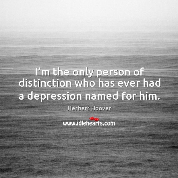 I’m the only person of distinction who has ever had a depression named for him. Herbert Hoover Picture Quote