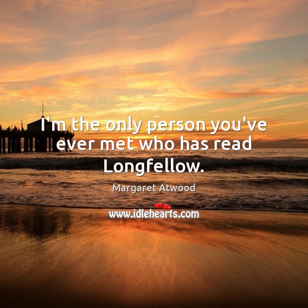 I’m the only person you’ve ever met who has read Longfellow. Margaret Atwood Picture Quote