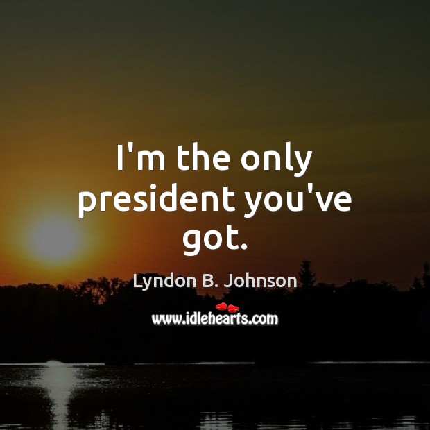 I’m the only president you’ve got. Lyndon B. Johnson Picture Quote