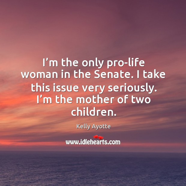 I’m the only pro-life woman in the senate. I take this issue very seriously. I’m the mother of two children. Image