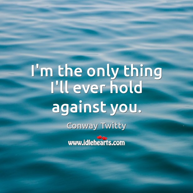 I’m the only thing I’ll ever hold against you. Conway Twitty Picture Quote