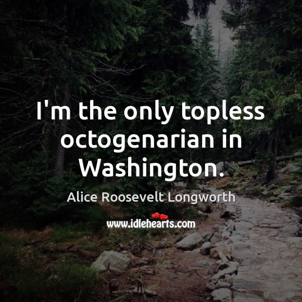 I’m the only topless octogenarian in Washington. Alice Roosevelt Longworth Picture Quote