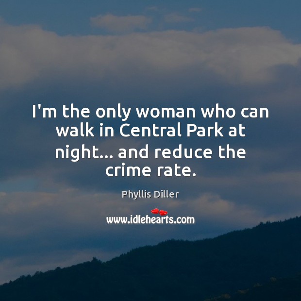 I’m the only woman who can walk in Central Park at night… and reduce the crime rate. Phyllis Diller Picture Quote