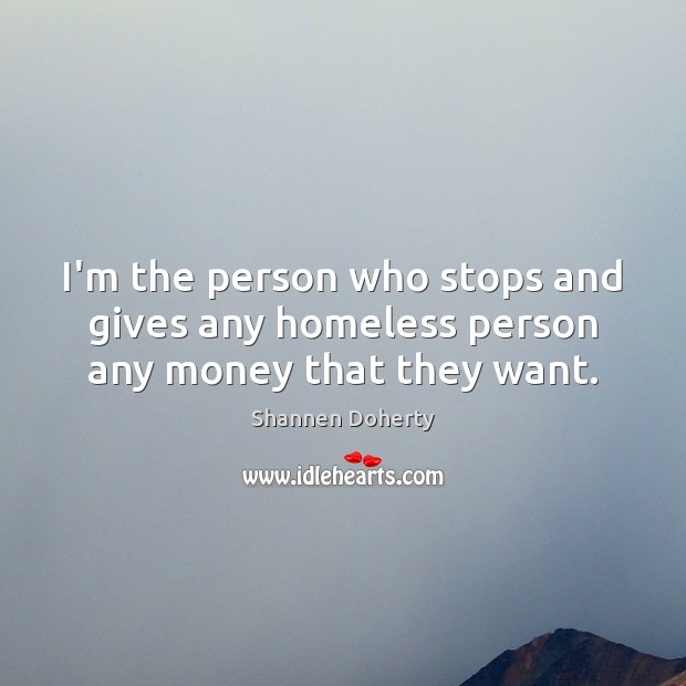 I’m the person who stops and gives any homeless person any money that they want. Shannen Doherty Picture Quote