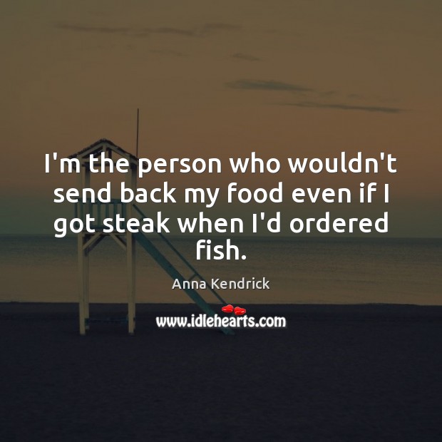 I’m the person who wouldn’t send back my food even if I got steak when I’d ordered fish. Anna Kendrick Picture Quote
