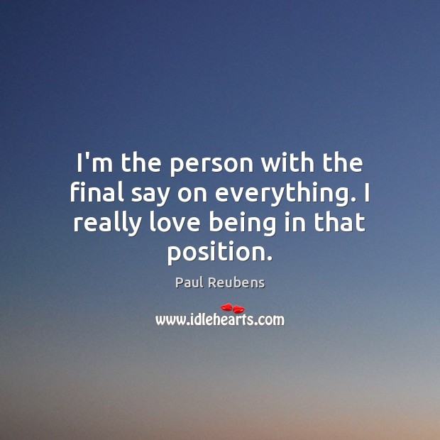 I’m the person with the final say on everything. I really love being in that position. Paul Reubens Picture Quote