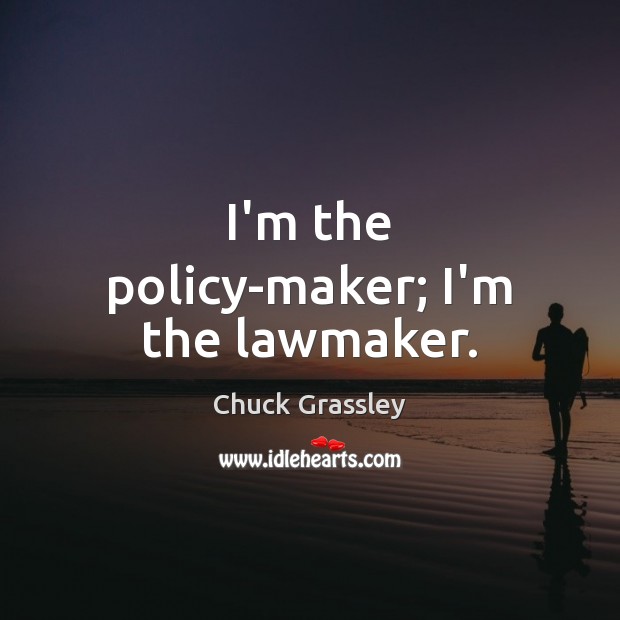 I’m the policy-maker; I’m the lawmaker. Chuck Grassley Picture Quote