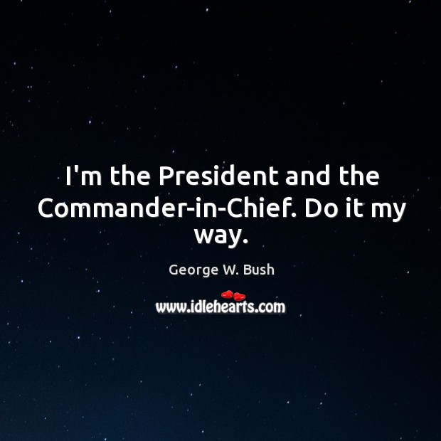 I’m the President and the Commander-in-Chief. Do it my way. George W. Bush Picture Quote