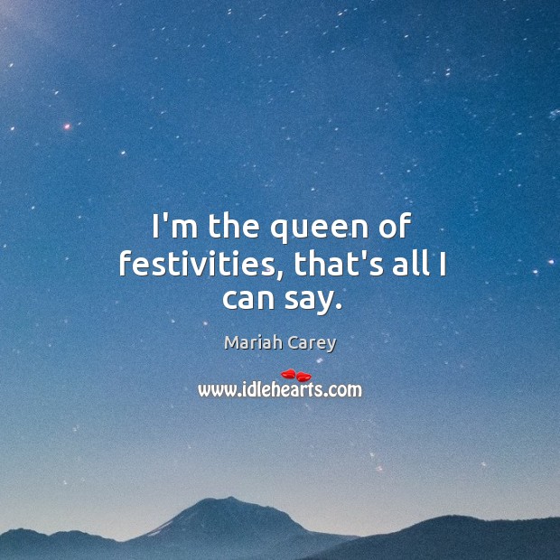 I’m the queen of festivities, that’s all I can say. Mariah Carey Picture Quote