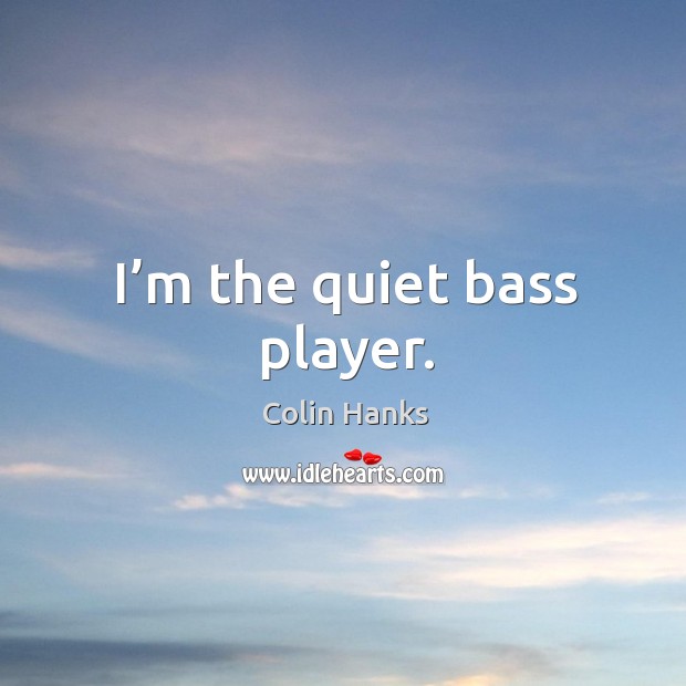 I’m the quiet bass player. Colin Hanks Picture Quote