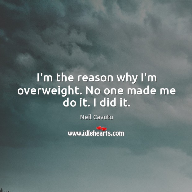 I’m the reason why I’m overweight. No one made me do it. I did it. Neil Cavuto Picture Quote