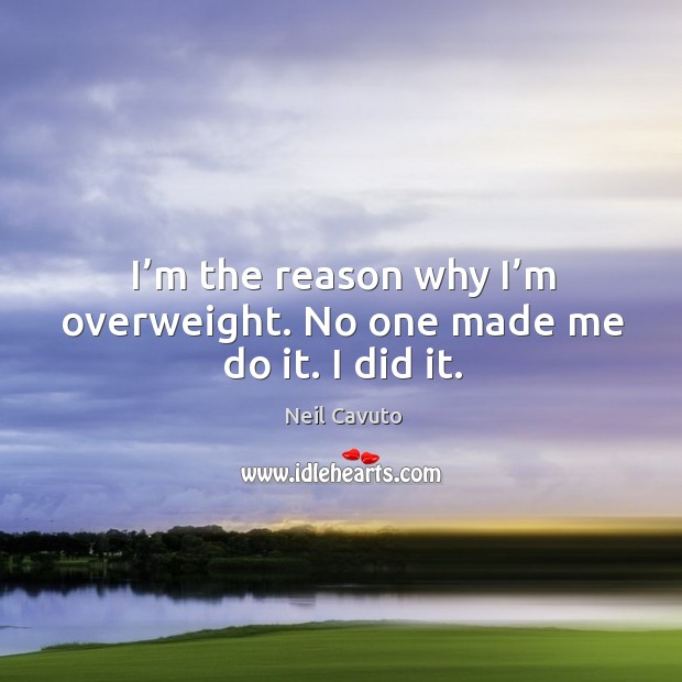 I’m the reason why I’m overweight. No one made me do it. I did it. Neil Cavuto Picture Quote