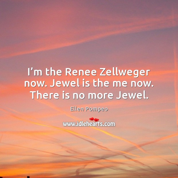 I’m the Renee Zellweger now. Jewel is the me now. There is no more Jewel. Ellen Pompeo Picture Quote