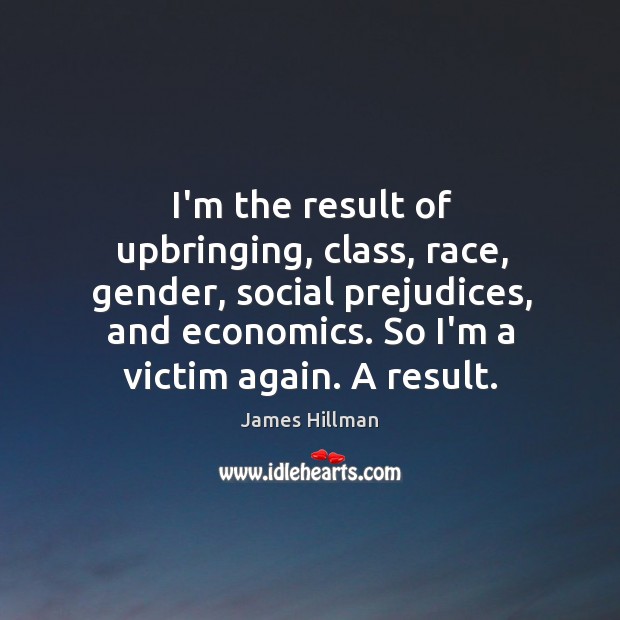 I’m the result of upbringing, class, race, gender, social prejudices, and economics. James Hillman Picture Quote