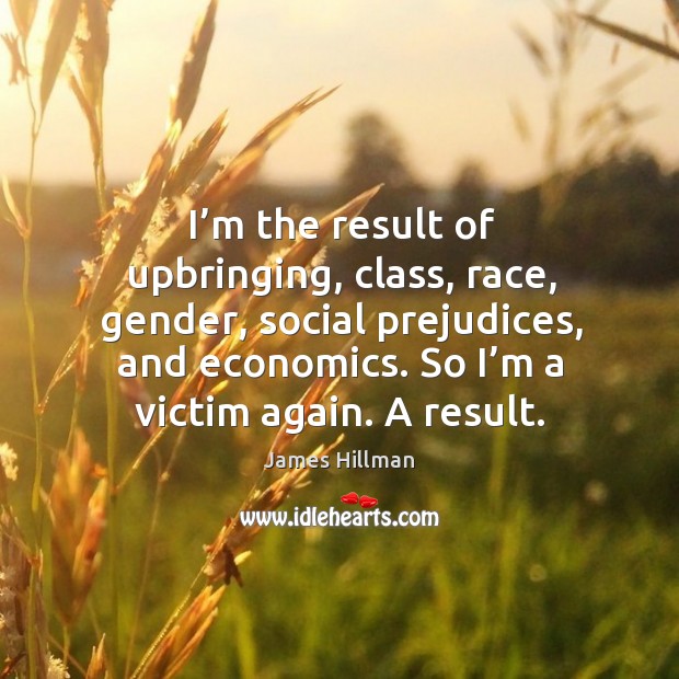 I’m the result of upbringing, class, race, gender, social prejudices, and economics. So I’m a victim again. A result. James Hillman Picture Quote