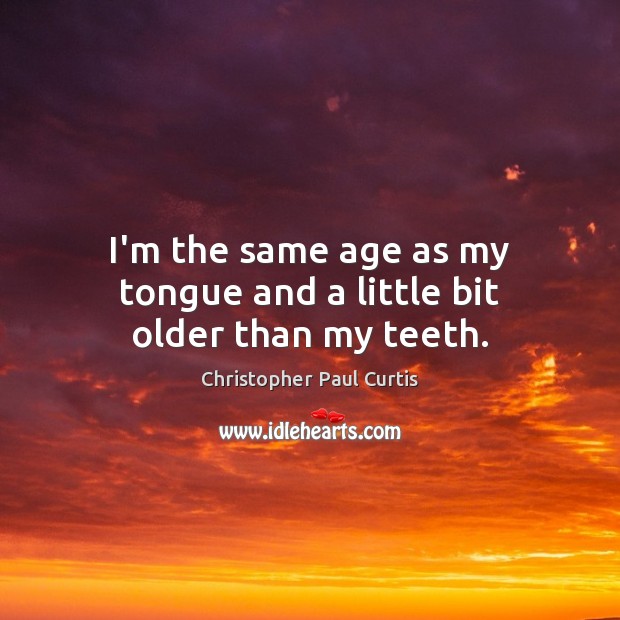 I’m the same age as my tongue and a little bit older than my teeth. Christopher Paul Curtis Picture Quote