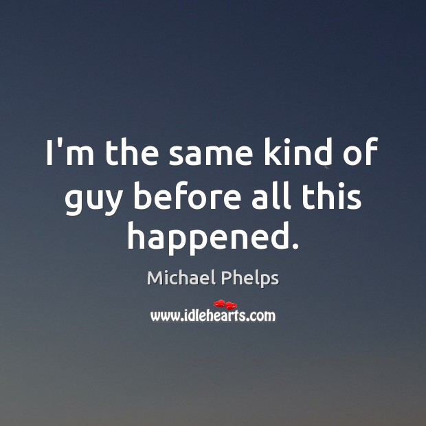 I’m the same kind of guy before all this happened. Michael Phelps Picture Quote