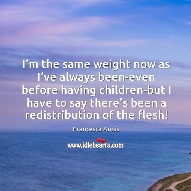I’m the same weight now as I’ve always been-even before Francesca Annis Picture Quote