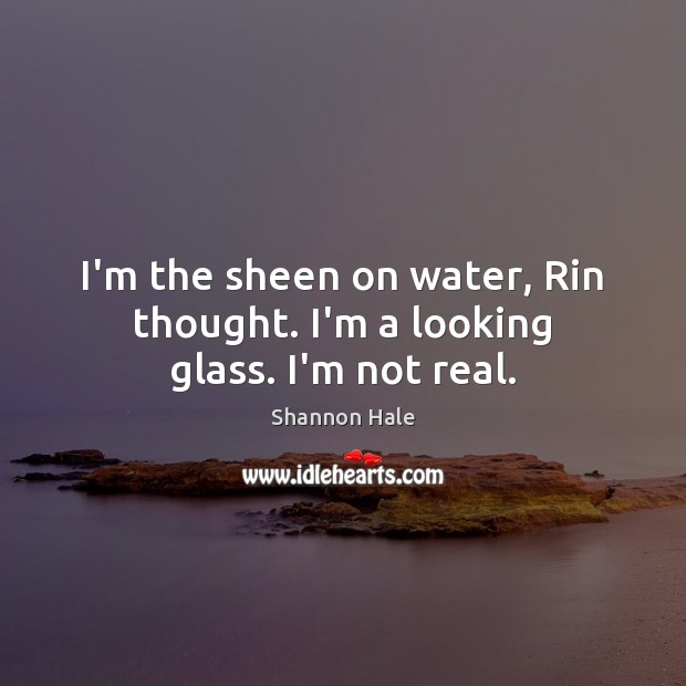 I’m the sheen on water, Rin thought. I’m a looking glass. I’m not real. Shannon Hale Picture Quote