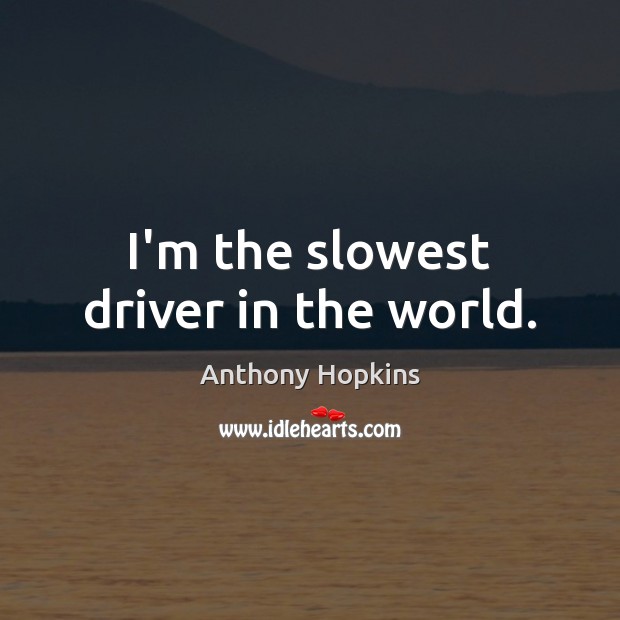 I’m the slowest driver in the world. Anthony Hopkins Picture Quote