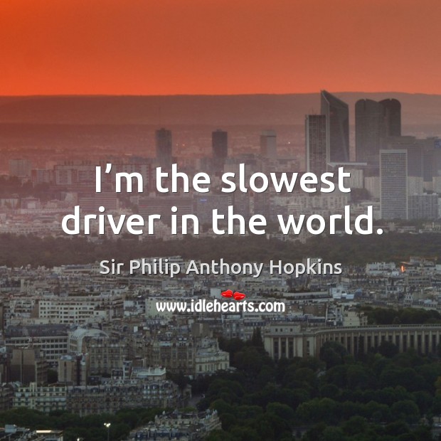 I’m the slowest driver in the world. Sir Philip Anthony Hopkins Picture Quote