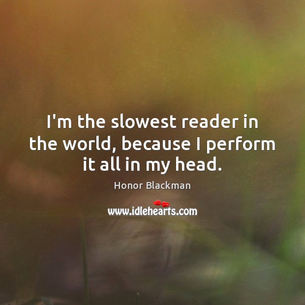 I’m the slowest reader in the world, because I perform it all in my head. Image