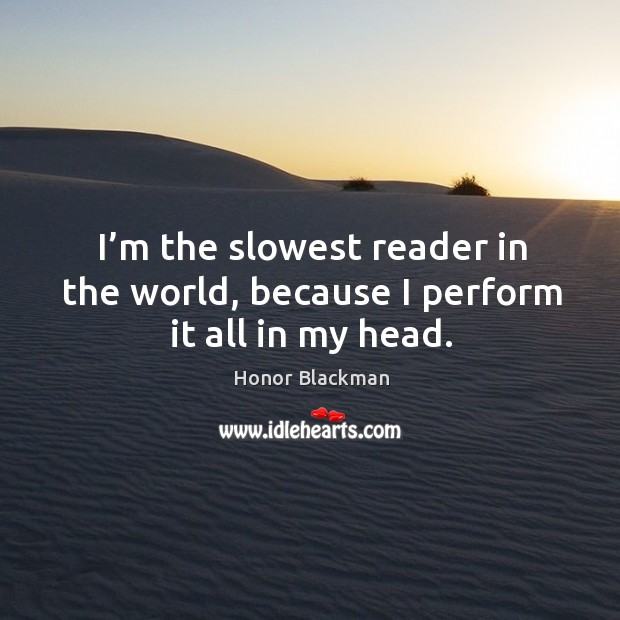 I’m the slowest reader in the world, because I perform it all in my head. Honor Blackman Picture Quote