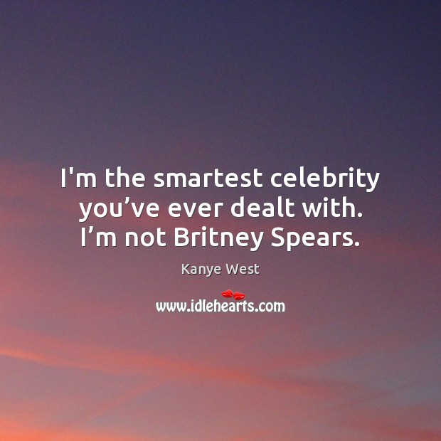 I’m the smartest celebrity you’ve ever dealt with. I’m not Britney Spears. Kanye West Picture Quote