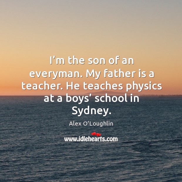 I’m the son of an everyman. My father is a teacher. He teaches physics at a boys’ school in sydney. Father Quotes Image