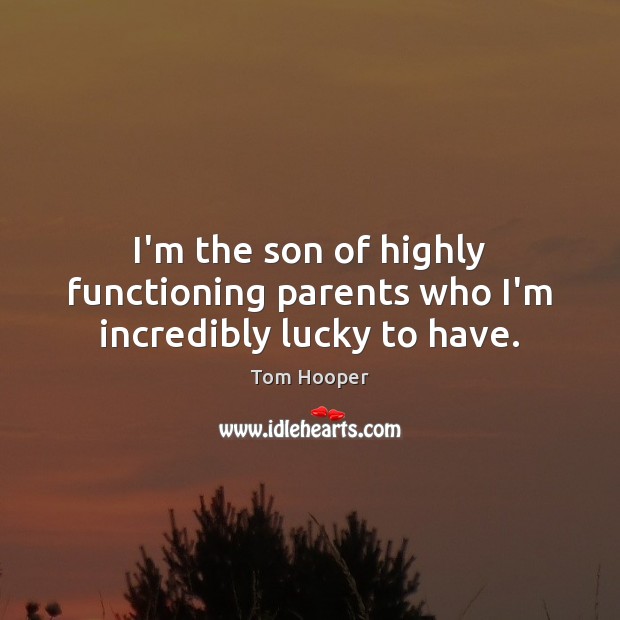 I’m the son of highly functioning parents who I’m incredibly lucky to have. Tom Hooper Picture Quote