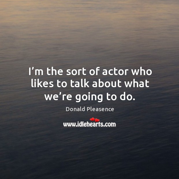 I’m the sort of actor who likes to talk about what we’re going to do. Image
