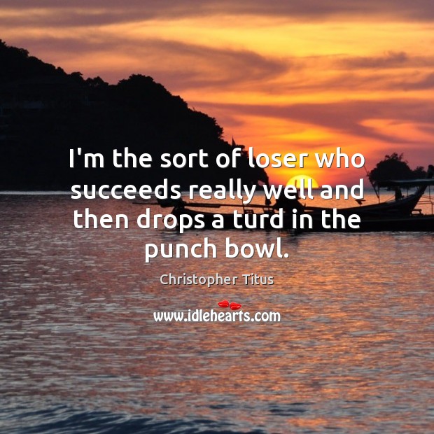 I’m the sort of loser who succeeds really well and then drops a turd in the punch bowl. Christopher Titus Picture Quote