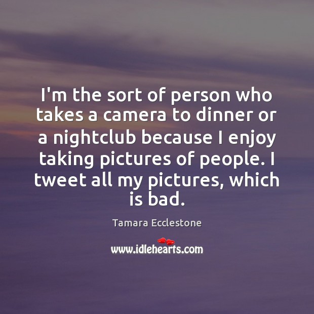 I’m the sort of person who takes a camera to dinner or Tamara Ecclestone Picture Quote