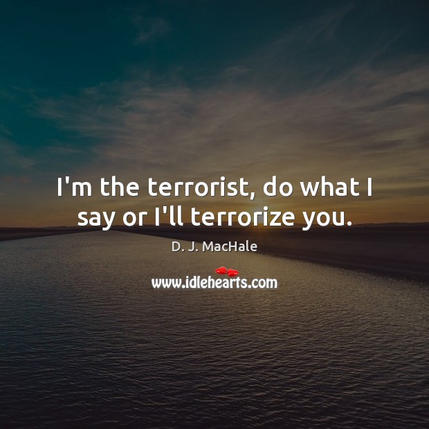 I’m the terrorist, do what I say or I’ll terrorize you. D. J. MacHale Picture Quote