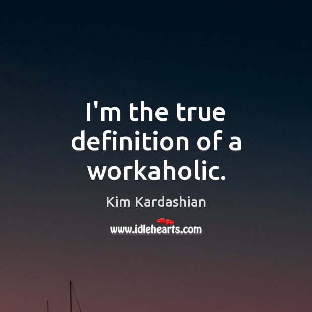 I’m the true definition of a workaholic. Kim Kardashian Picture Quote