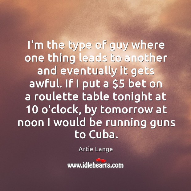 I’m the type of guy where one thing leads to another and Artie Lange Picture Quote