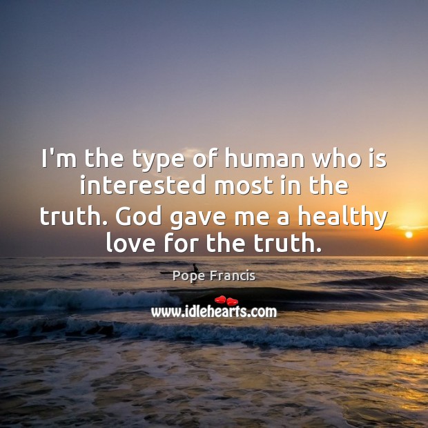 I’m the type of human who is interested most in the truth. Pope Francis Picture Quote