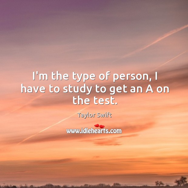 I’m the type of person, I have to study to get an A on the test. Taylor Swift Picture Quote