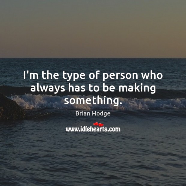I’m the type of person who always has to be making something. Brian Hodge Picture Quote