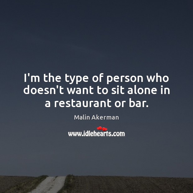 I’m the type of person who doesn’t want to sit alone in a restaurant or bar. Malin Akerman Picture Quote