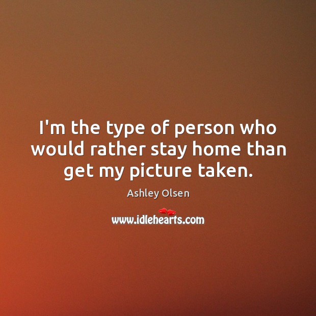 I’m the type of person who would rather stay home than get my picture taken. Ashley Olsen Picture Quote