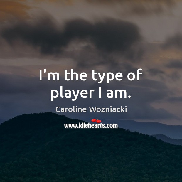 I’m the type of player I am. Caroline Wozniacki Picture Quote