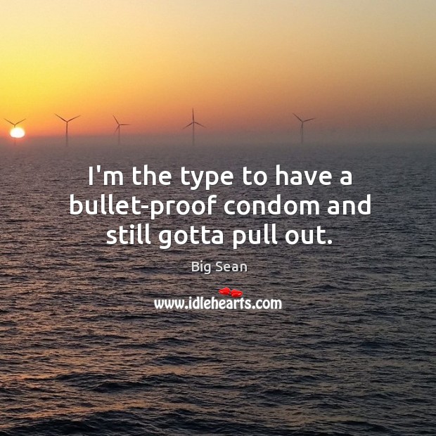 I’m the type to have a bullet-proof condom and still gotta pull out. Big Sean Picture Quote