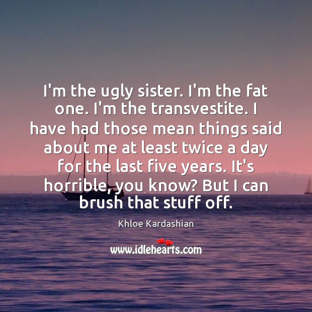 I’m the ugly sister. I’m the fat one. I’m the transvestite. I Khloe Kardashian Picture Quote