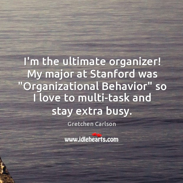 I’m the ultimate organizer! My major at Stanford was “Organizational Behavior” so Gretchen Carlson Picture Quote